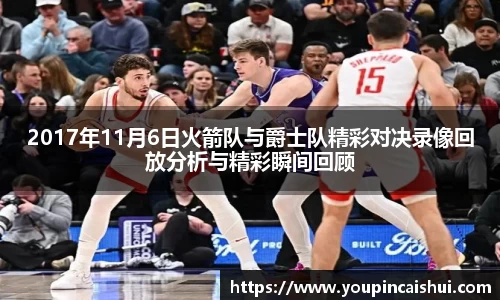 2017年11月6日火箭队与爵士队精彩对决录像回放分析与精彩瞬间回顾
