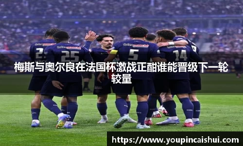 梅斯与奥尔良在法国杯激战正酣谁能晋级下一轮较量