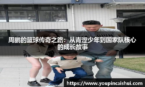 周鹏的篮球传奇之路：从青涩少年到国家队核心的成长故事