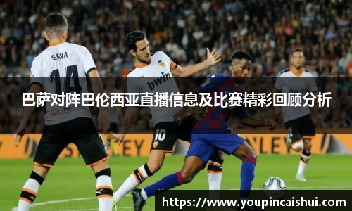 巴萨对阵巴伦西亚直播信息及比赛精彩回顾分析