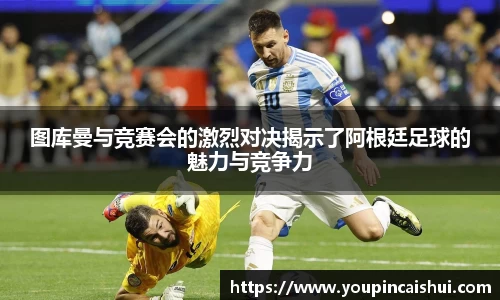 图库曼与竞赛会的激烈对决揭示了阿根廷足球的魅力与竞争力