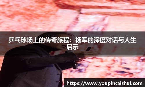 乒乓球场上的传奇旅程：杨军的深度对话与人生启示