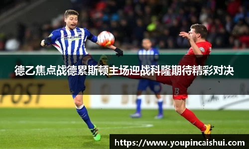 德乙焦点战德累斯顿主场迎战科隆期待精彩对决
